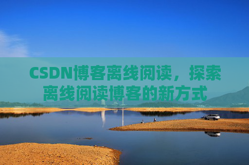 CSDN博客离线阅读，探索离线阅读博客的新方式